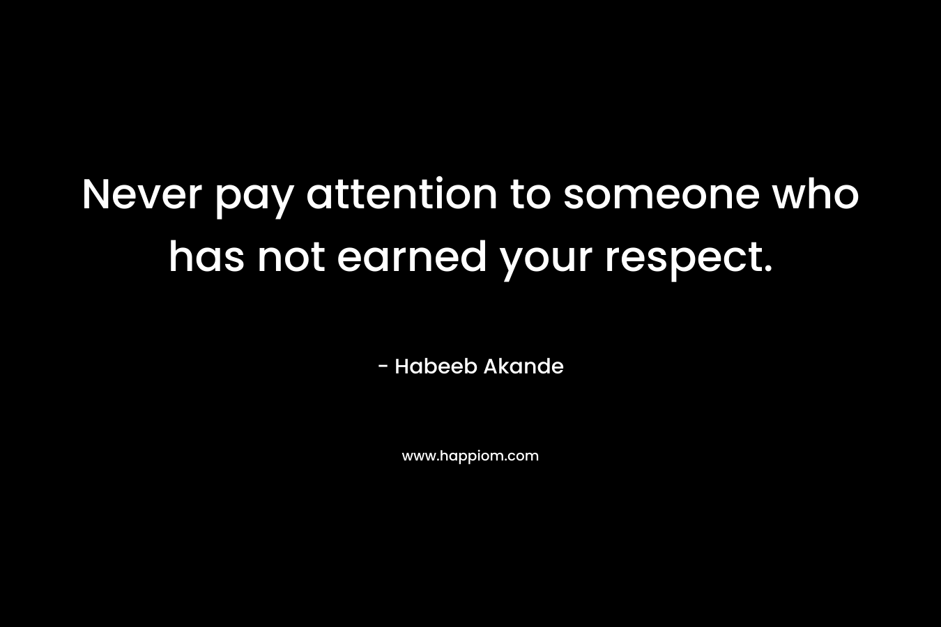 Never pay attention to someone who has not earned your respect.