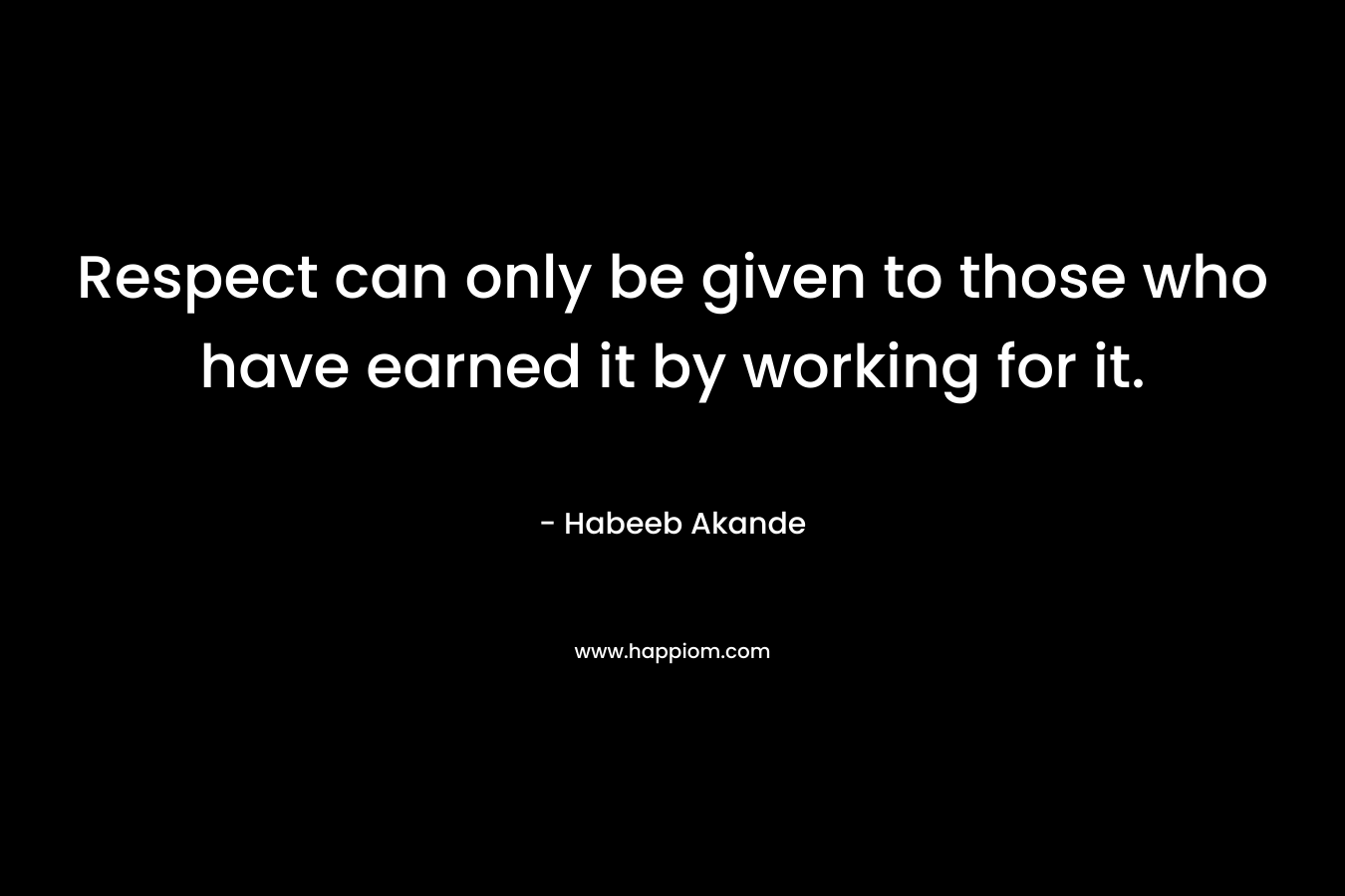 Respect can only be given to those who have earned it by working for it.