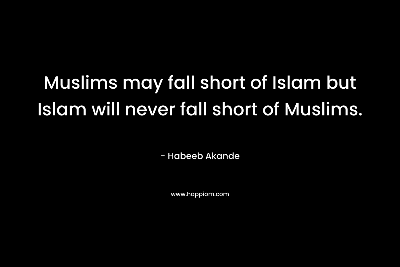 Muslims may fall short of Islam but Islam will never fall short of Muslims.