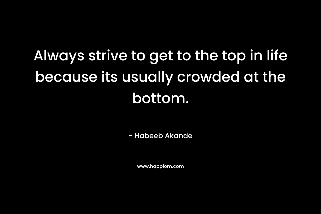 Always strive to get to the top in life because its usually crowded at the bottom. – Habeeb Akande