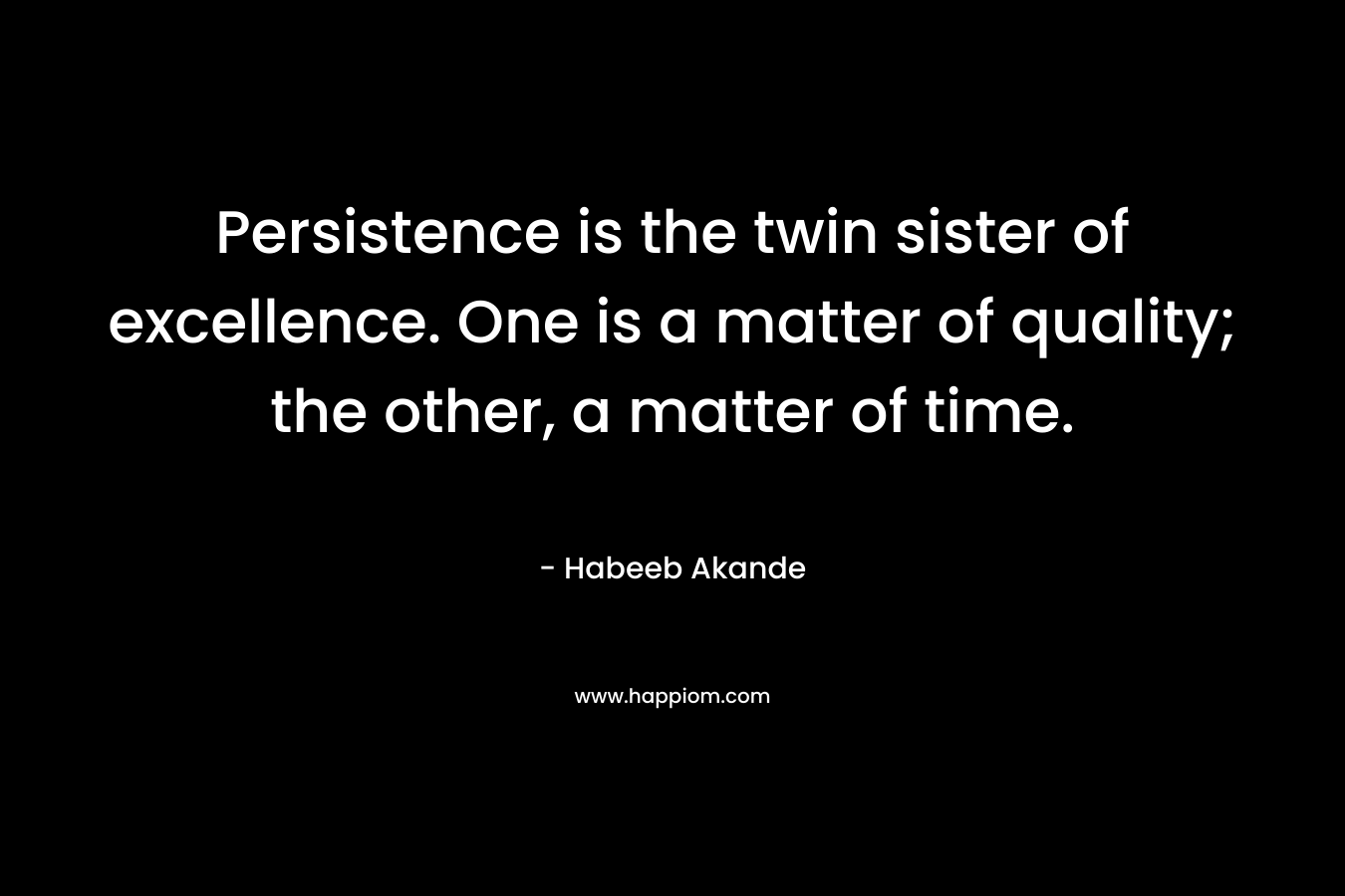 Persistence is the twin sister of excellence. One is a matter of quality; the other, a matter of time. – Habeeb Akande