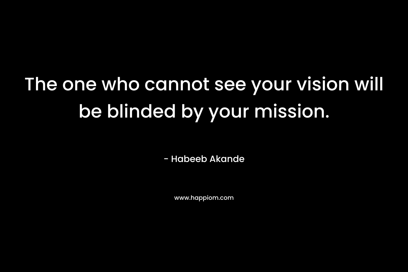 The one who cannot see your vision will be blinded by your mission. – Habeeb Akande