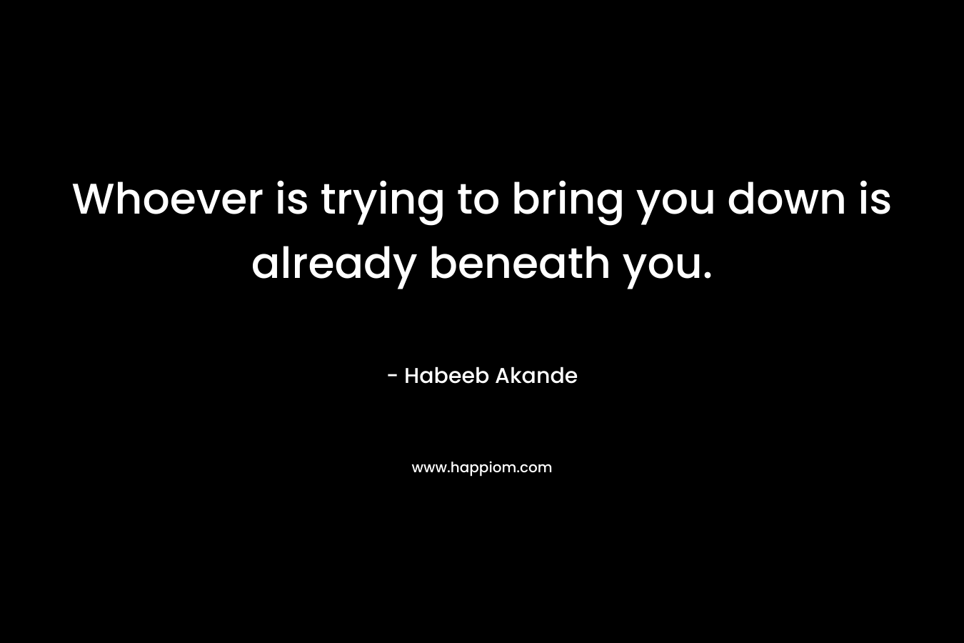 Whoever is trying to bring you down is already beneath you. – Habeeb Akande