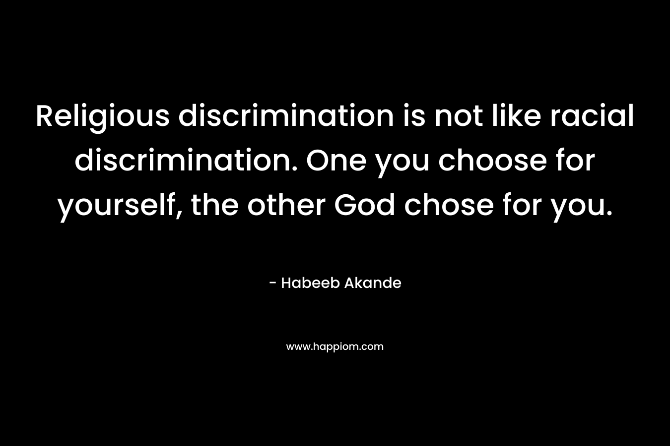 Religious discrimination is not like racial discrimination. One you choose for yourself, the other God chose for you. – Habeeb Akande
