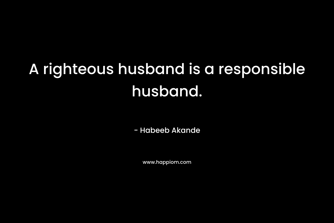 A righteous husband is a responsible husband. – Habeeb Akande