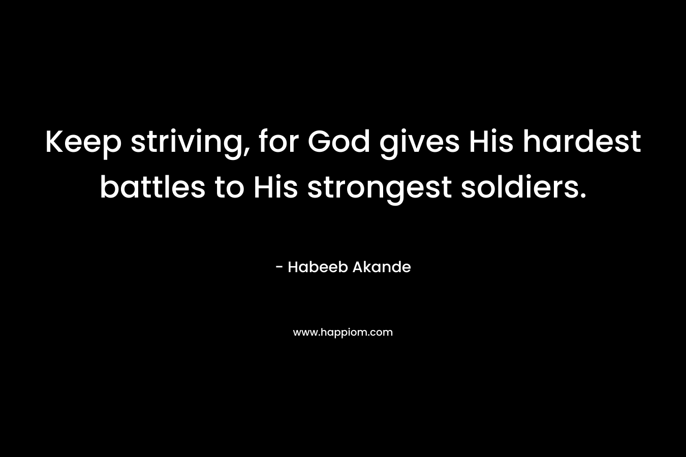 Keep striving, for God gives His hardest battles to His strongest soldiers. – Habeeb Akande