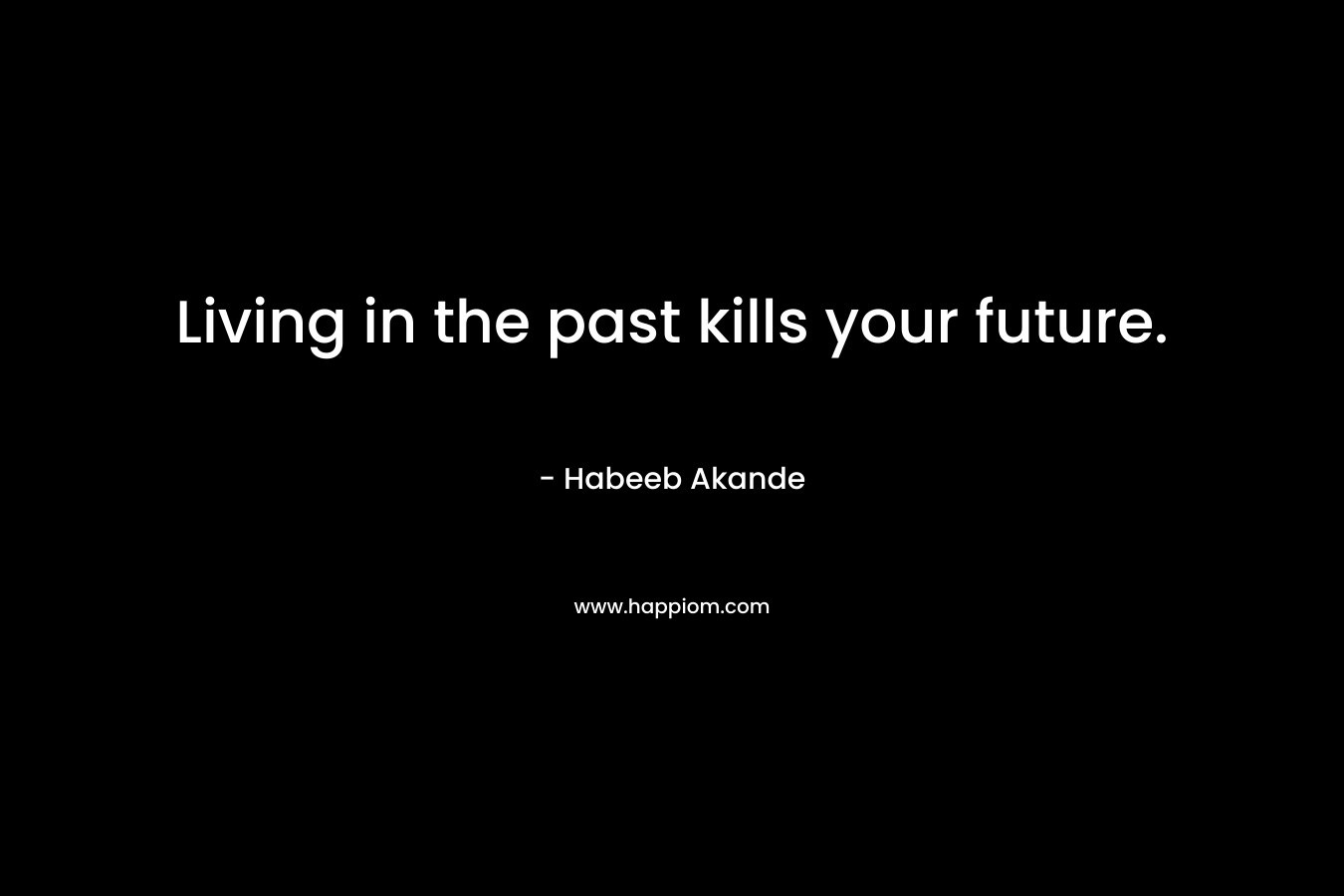 Living in the past kills your future.
