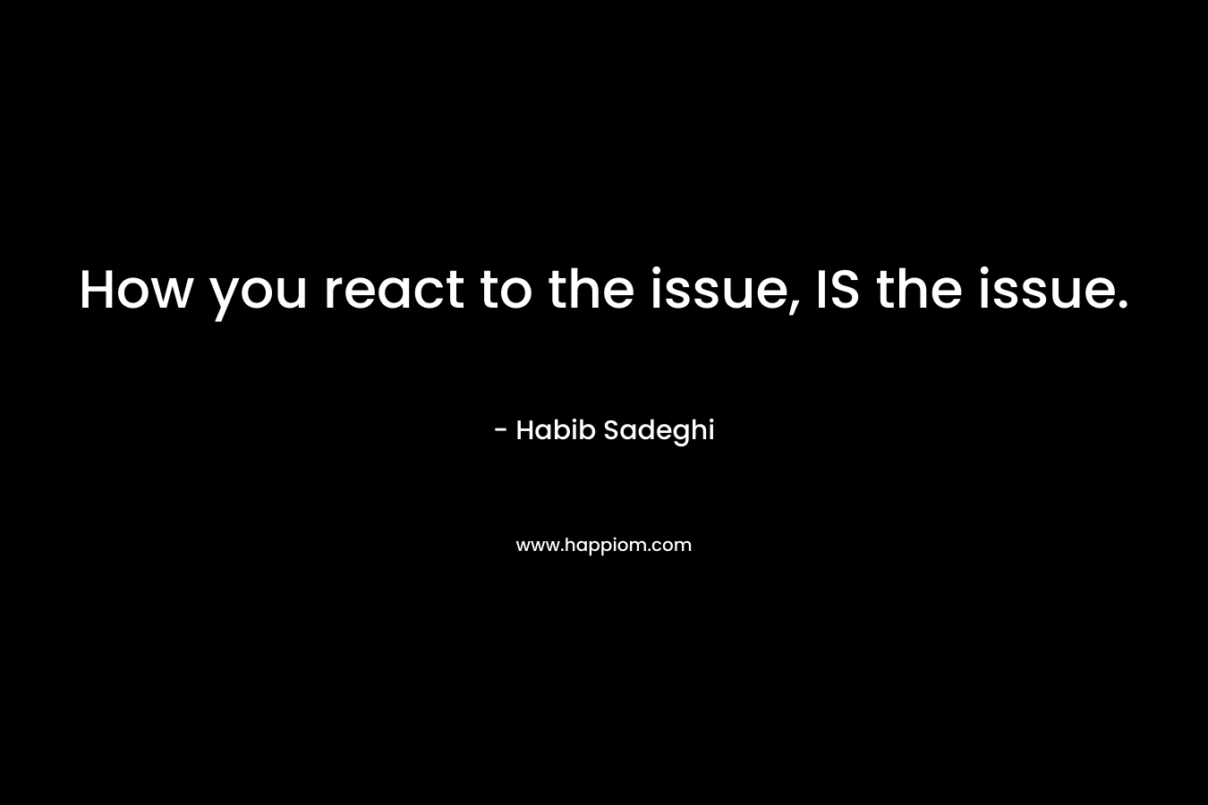 How you react to the issue, IS the issue. – Habib Sadeghi