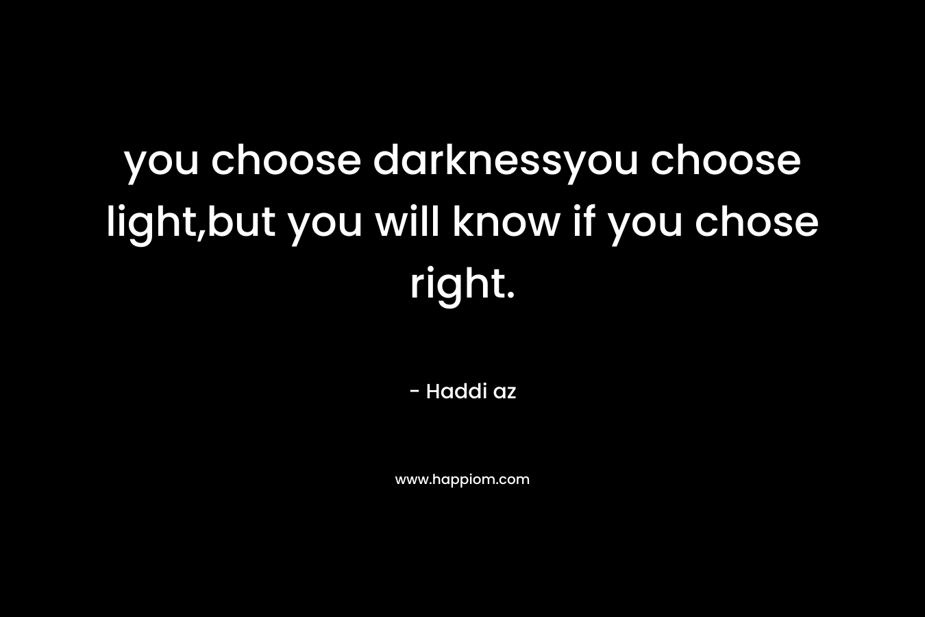 you choose darknessyou choose light,but you will know if you chose right. – Haddi az