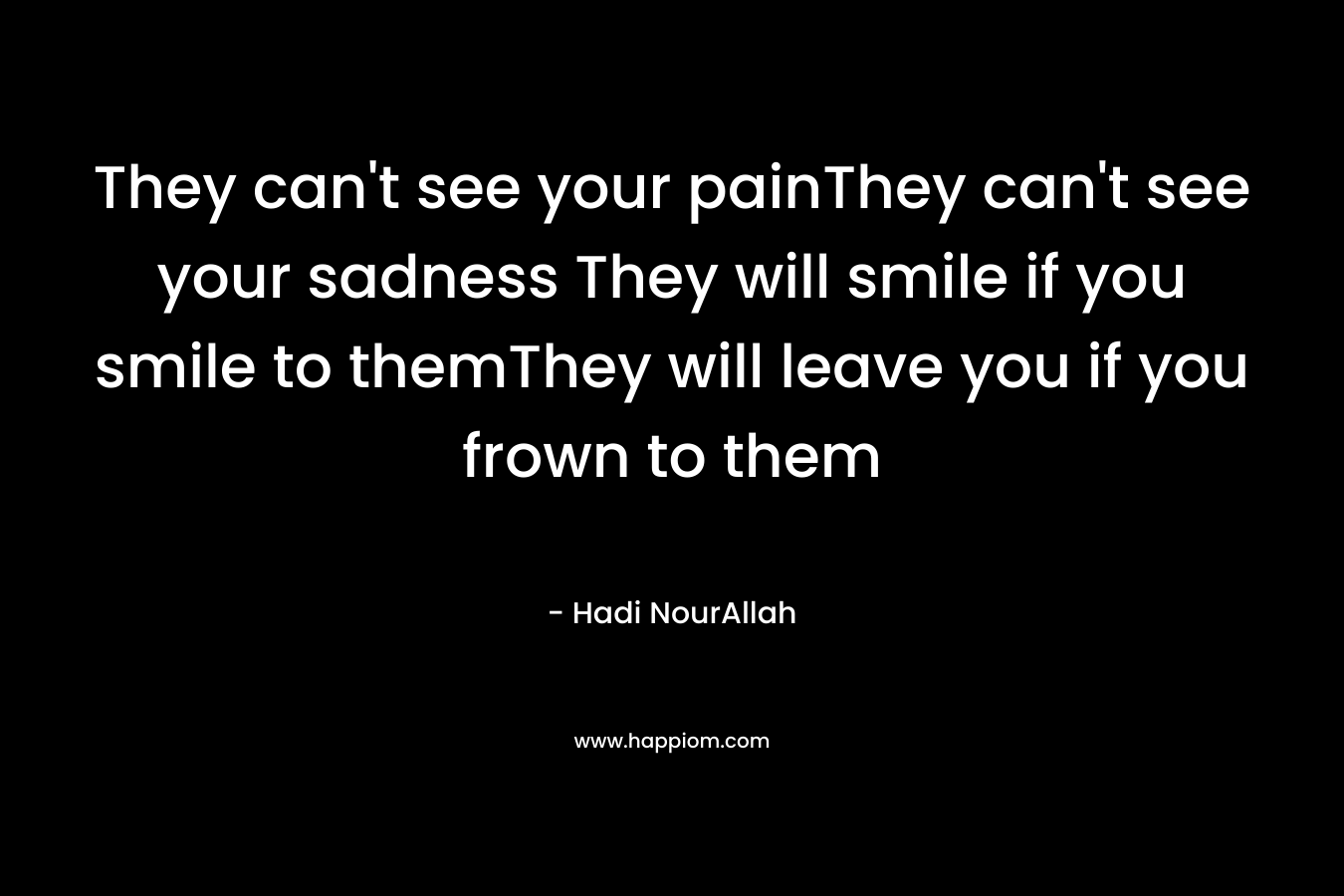 They can’t see your painThey can’t see your sadness They will smile if you smile to themThey will leave you if you frown to them – Hadi NourAllah