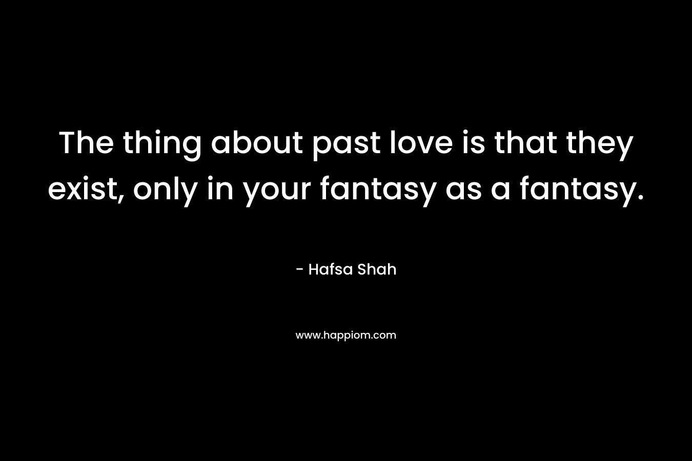 The thing about past love is that they exist, only in your fantasy as a fantasy.
