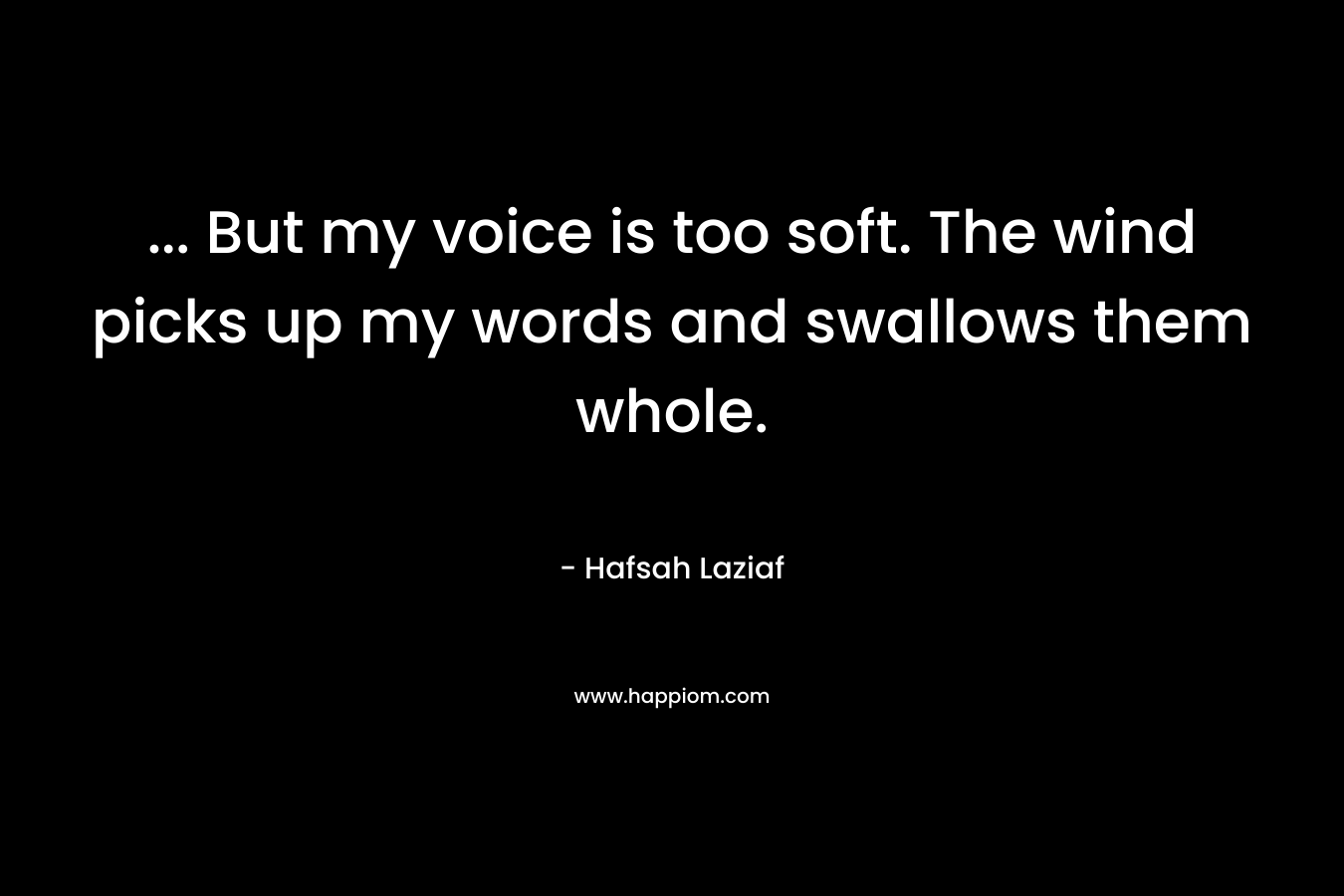… But my voice is too soft. The wind picks up my words and swallows them whole. – Hafsah Laziaf