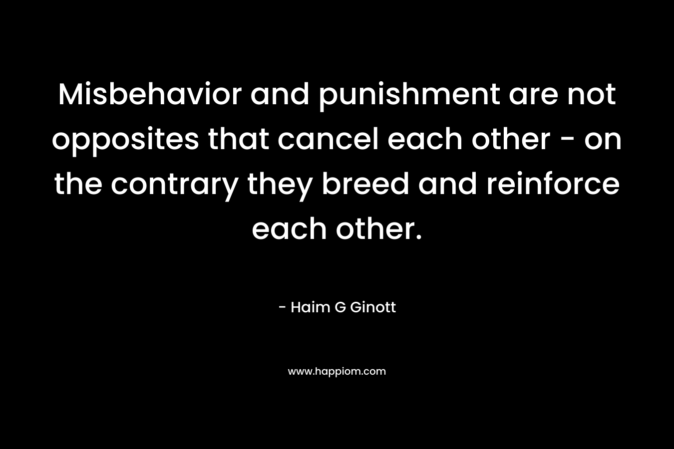 Misbehavior and punishment are not opposites that cancel each other – on the contrary they breed and reinforce each other. – Haim G Ginott