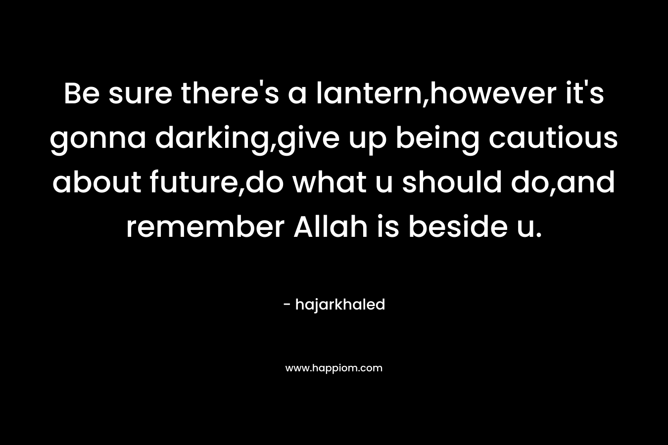 Be sure there's a lantern,however it's gonna darking,give up being cautious about future,do what u should do,and remember Allah is beside u.