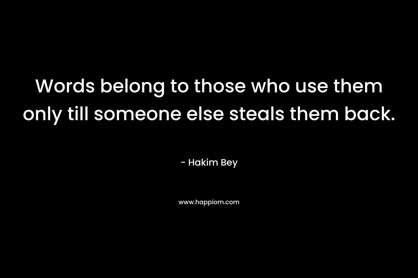 Words belong to those who use them only till someone else steals them back. – Hakim Bey