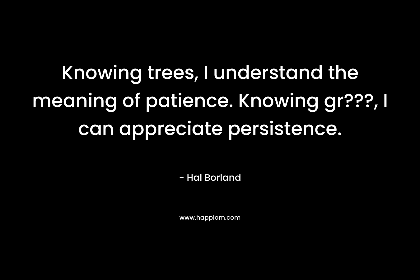 Knowing trees, I understand the meaning of patience. Knowing gr???, I can appreciate persistence. – Hal Borland