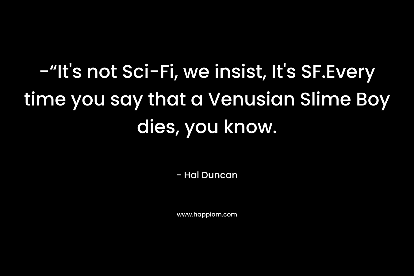 -“It’s not Sci-Fi, we insist, It’s SF.Every time you say that a Venusian Slime Boy dies, you know. – Hal Duncan