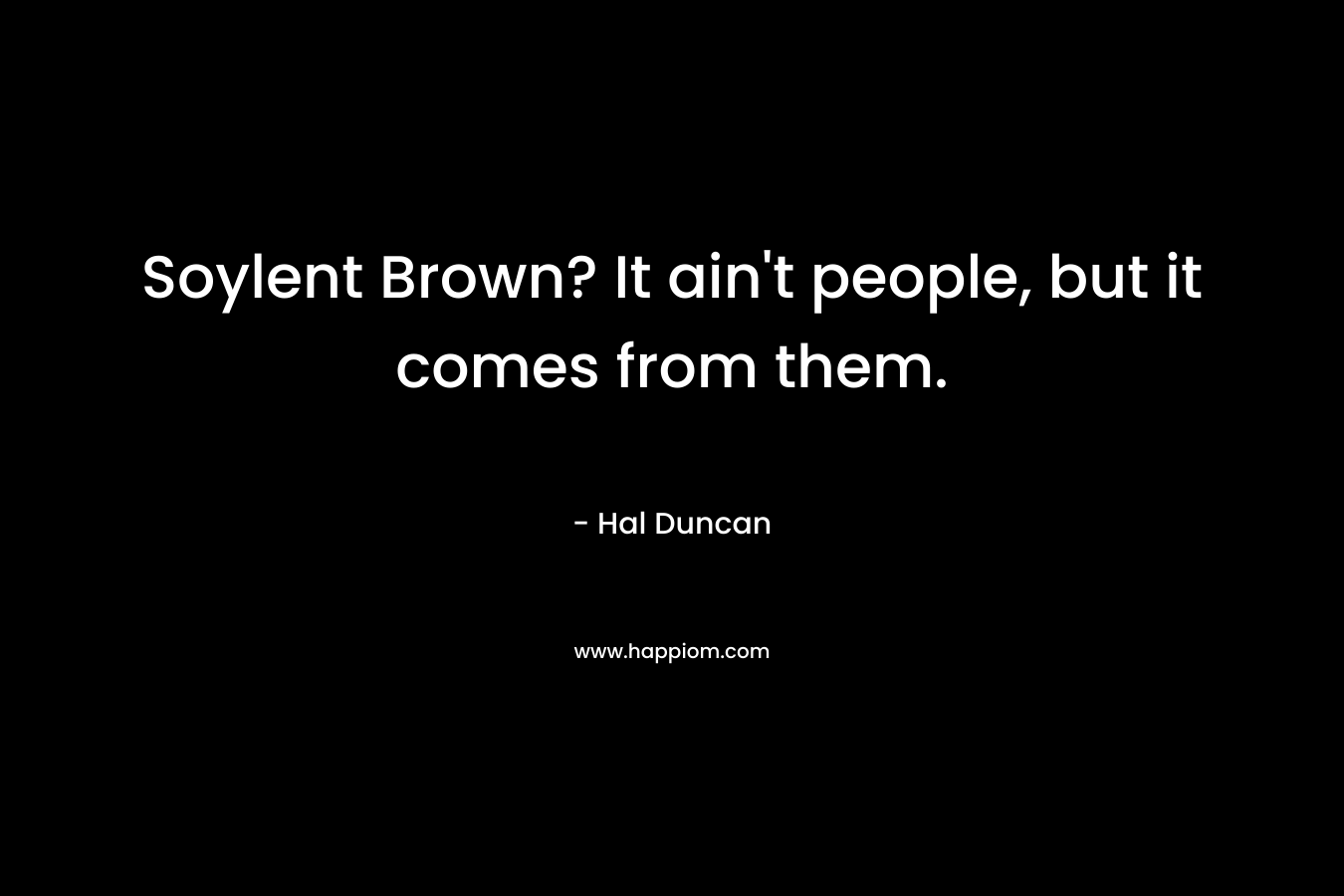 Soylent Brown? It ain’t people, but it comes from them. – Hal Duncan
