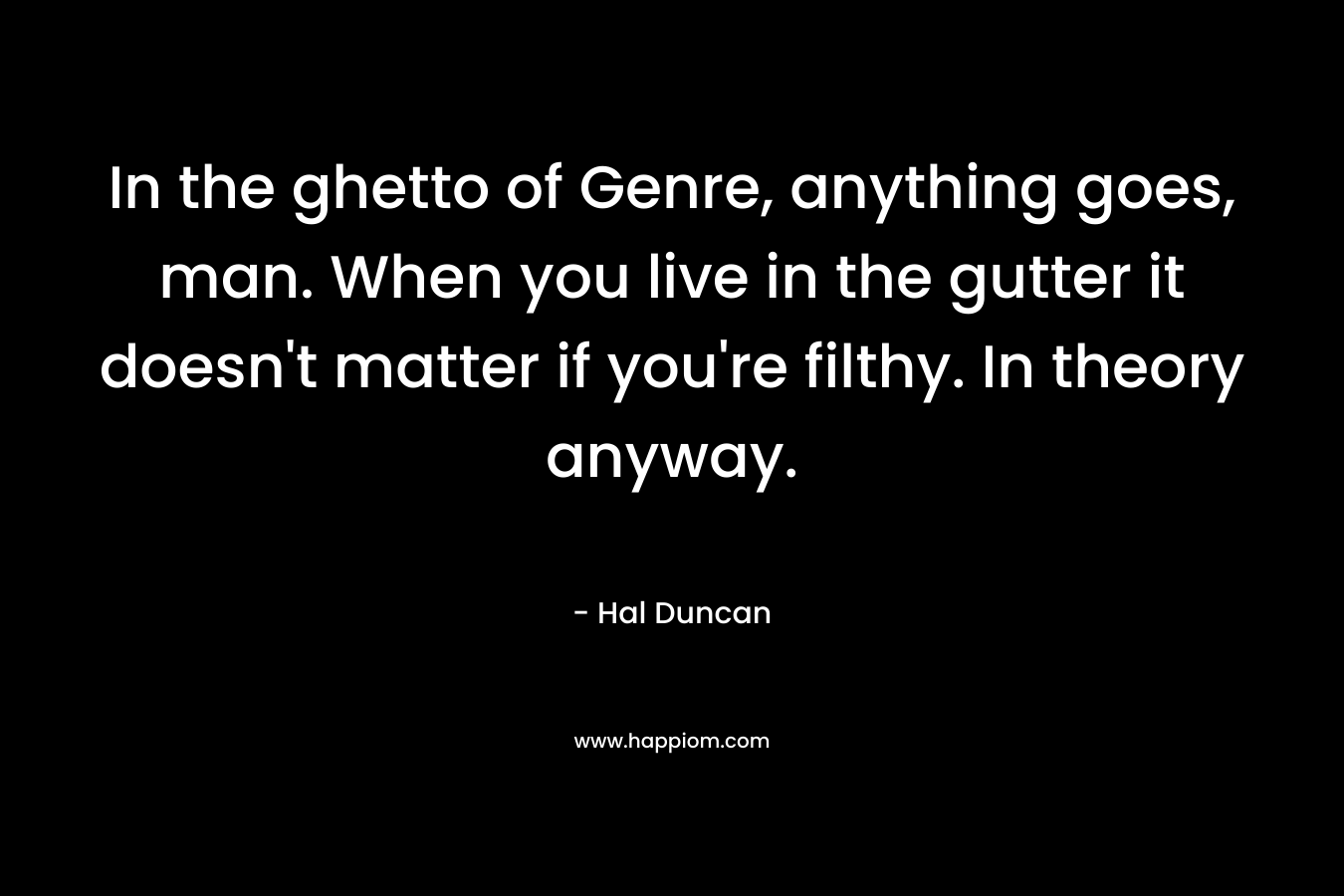 In the ghetto of Genre, anything goes, man. When you live in the gutter it doesn't matter if you're filthy. In theory anyway.