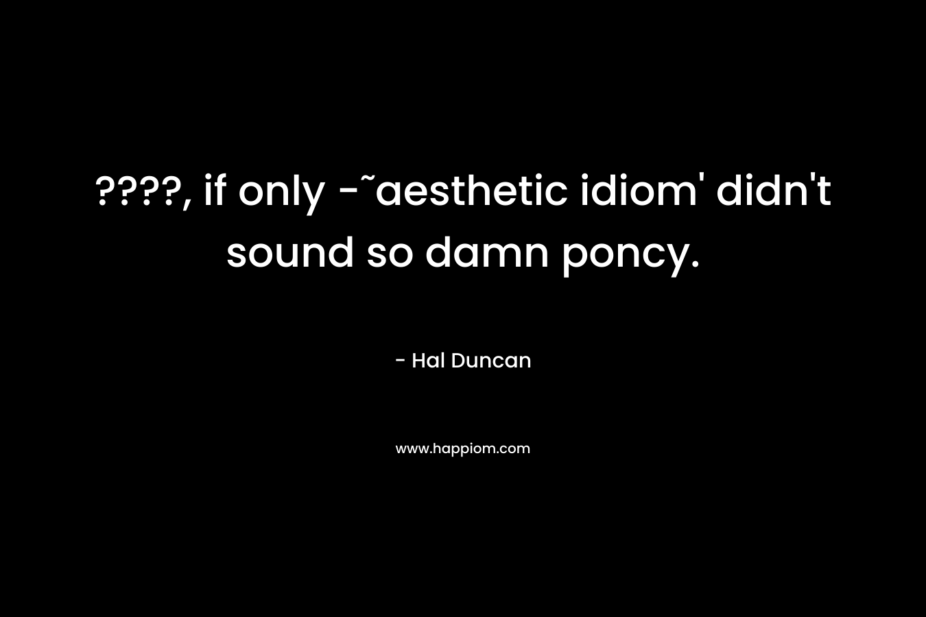 ????, if only -˜aesthetic idiom’ didn’t sound so damn poncy. – Hal Duncan