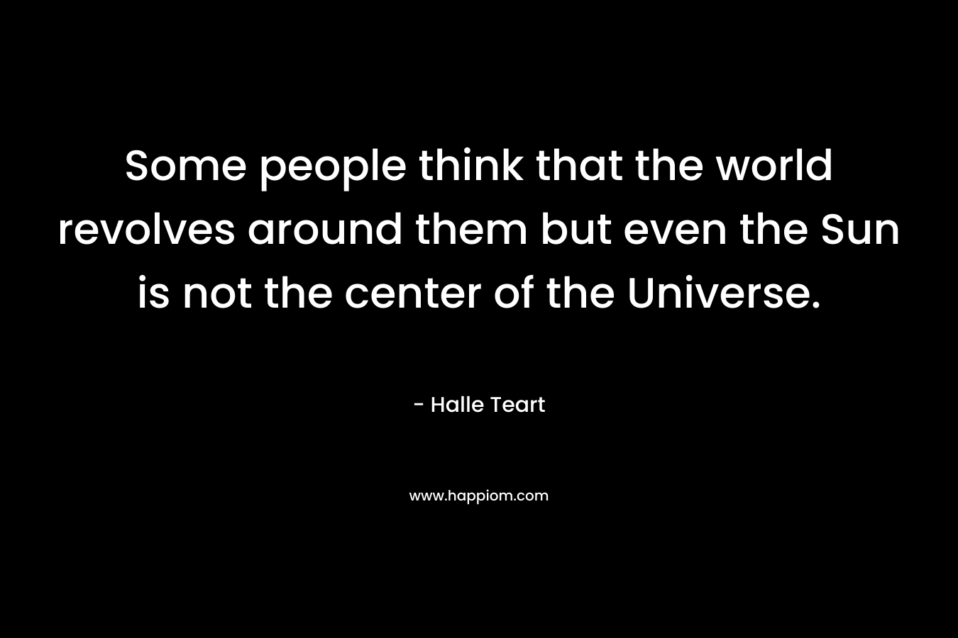 Some people think that the world revolves around them but even the Sun is not the center of the Universe. – Halle Teart