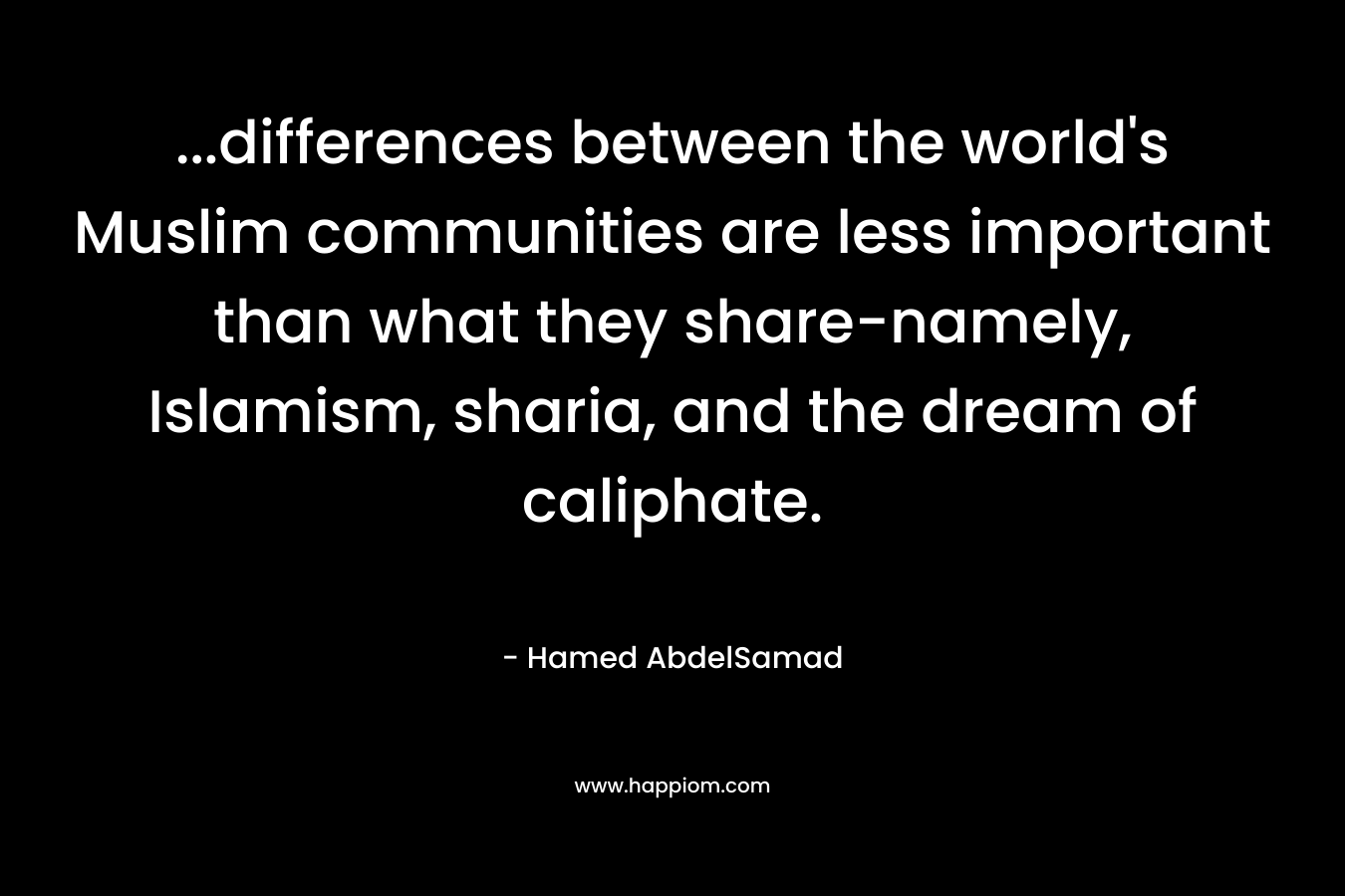 …differences between the world’s Muslim communities are less important than what they share-namely, Islamism, sharia, and the dream of caliphate. – Hamed AbdelSamad