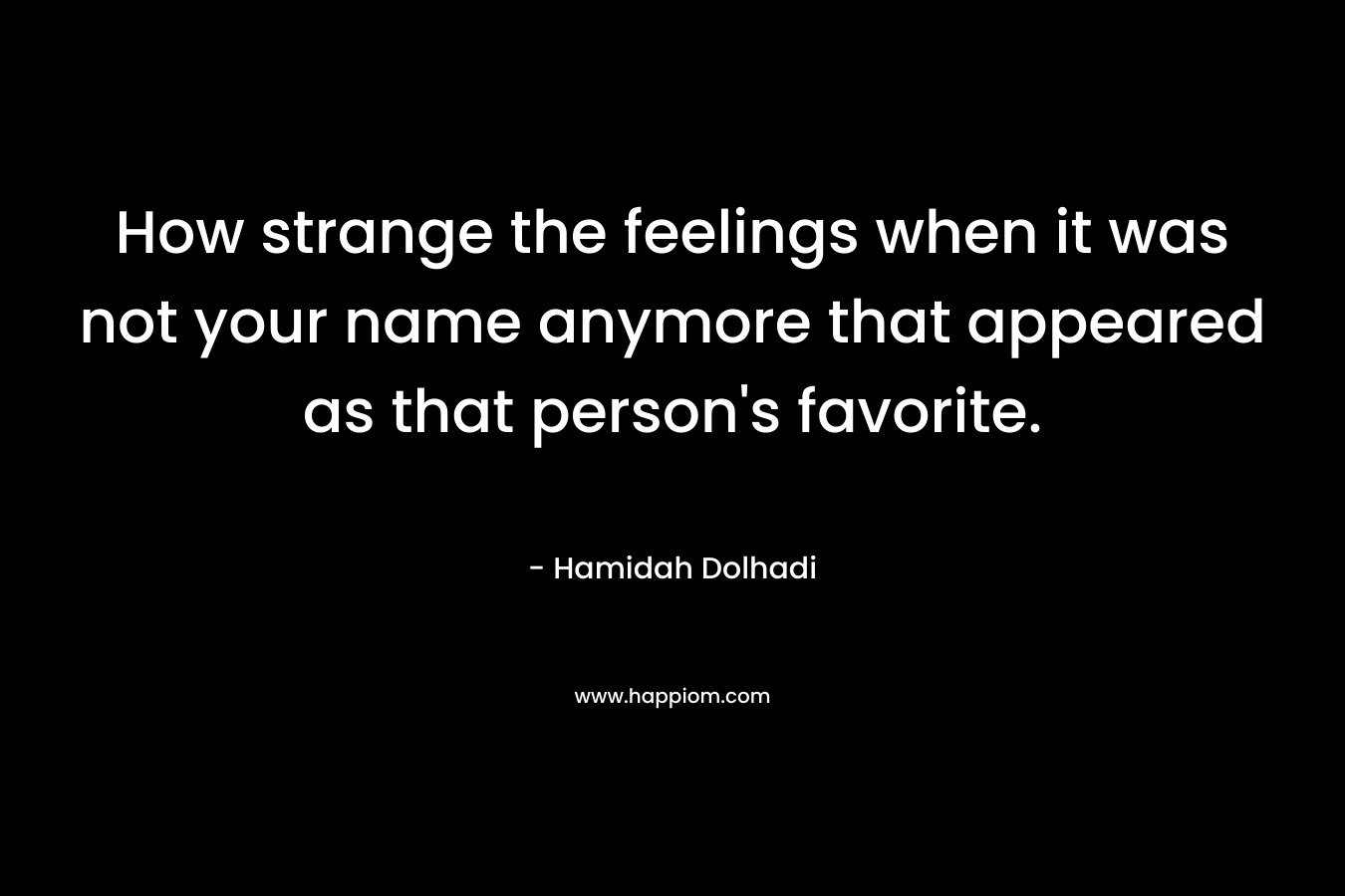 How strange the feelings when it was not your name anymore that appeared as that person’s favorite. – Hamidah Dolhadi