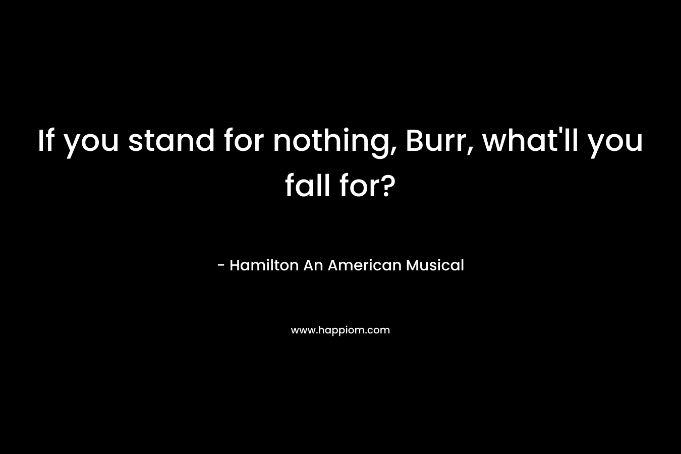 If you stand for nothing, Burr, what'll you fall for?