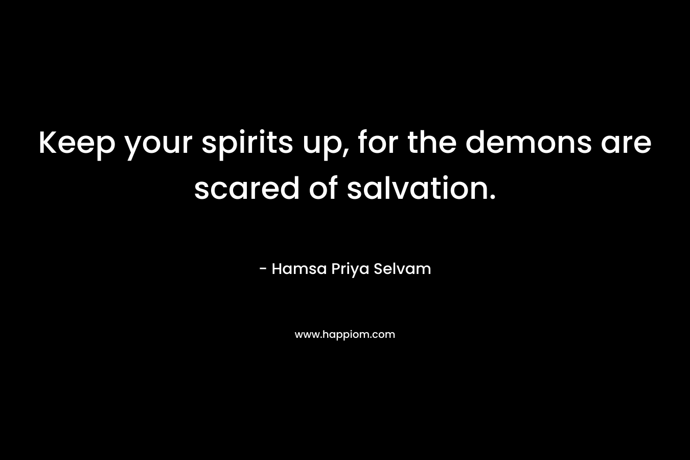 Keep your spirits up, for the demons are scared of salvation.
