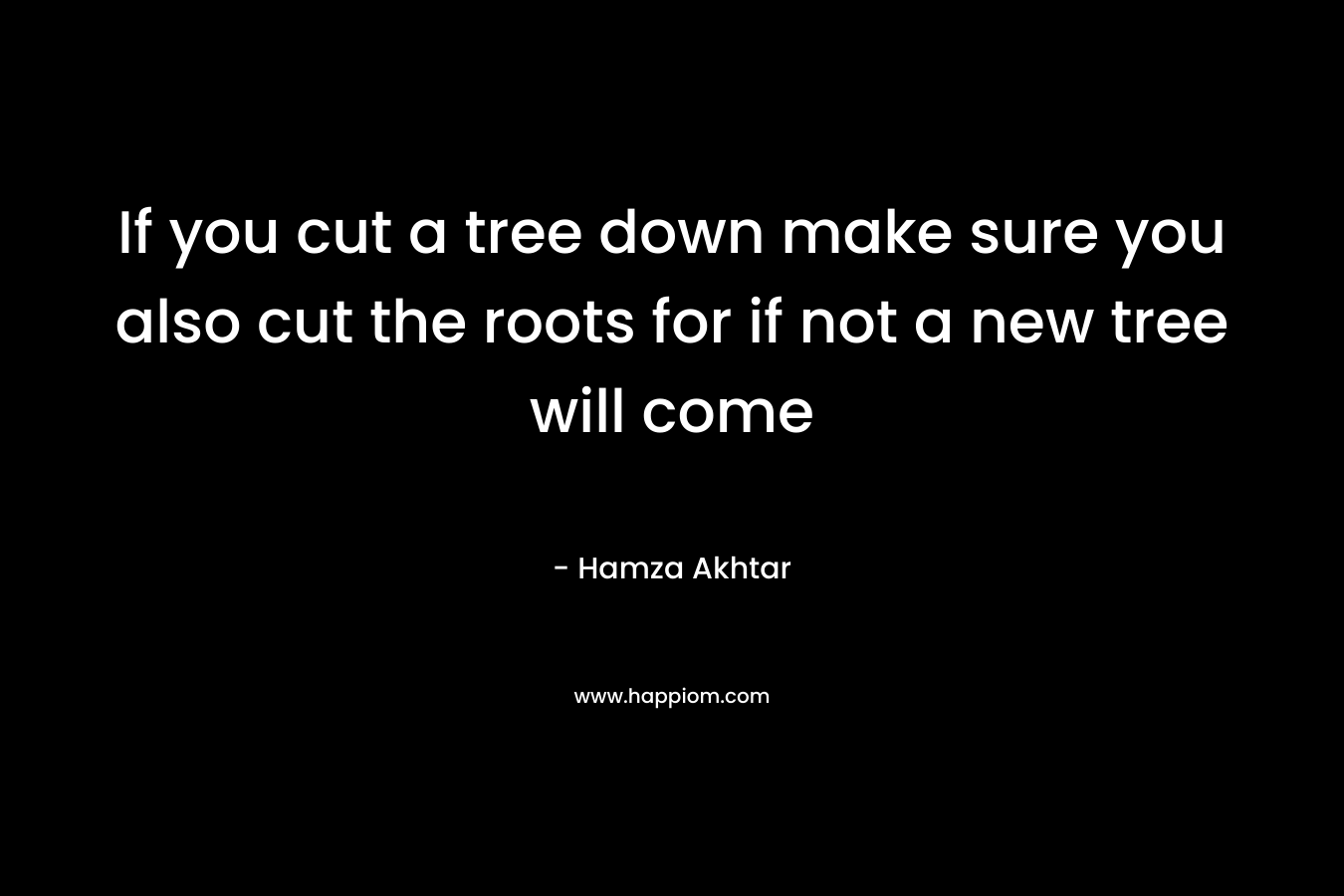 If you cut a tree down make sure you also cut the roots for if not a new tree will come