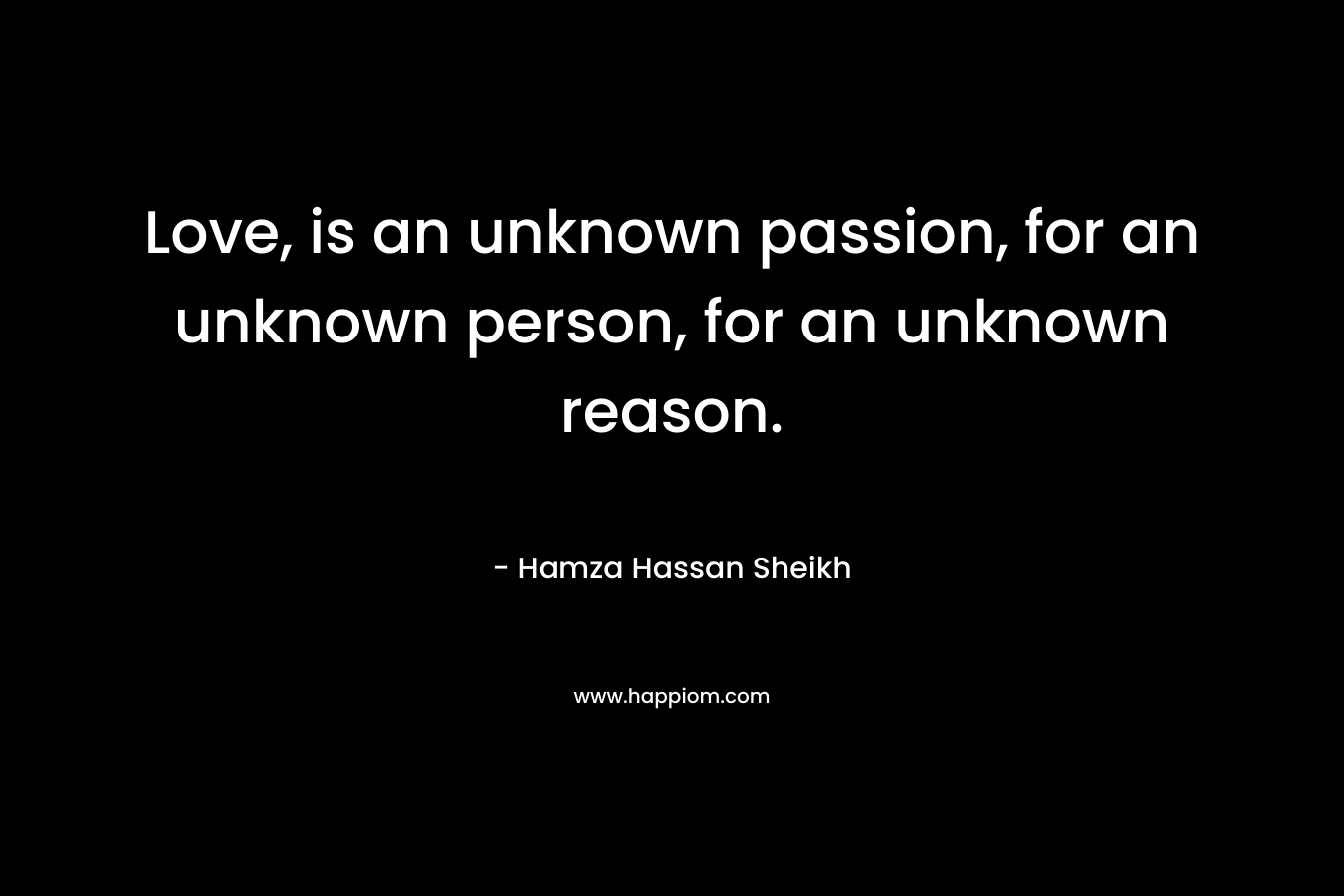 Love, is an unknown passion, for an unknown person, for an unknown reason.