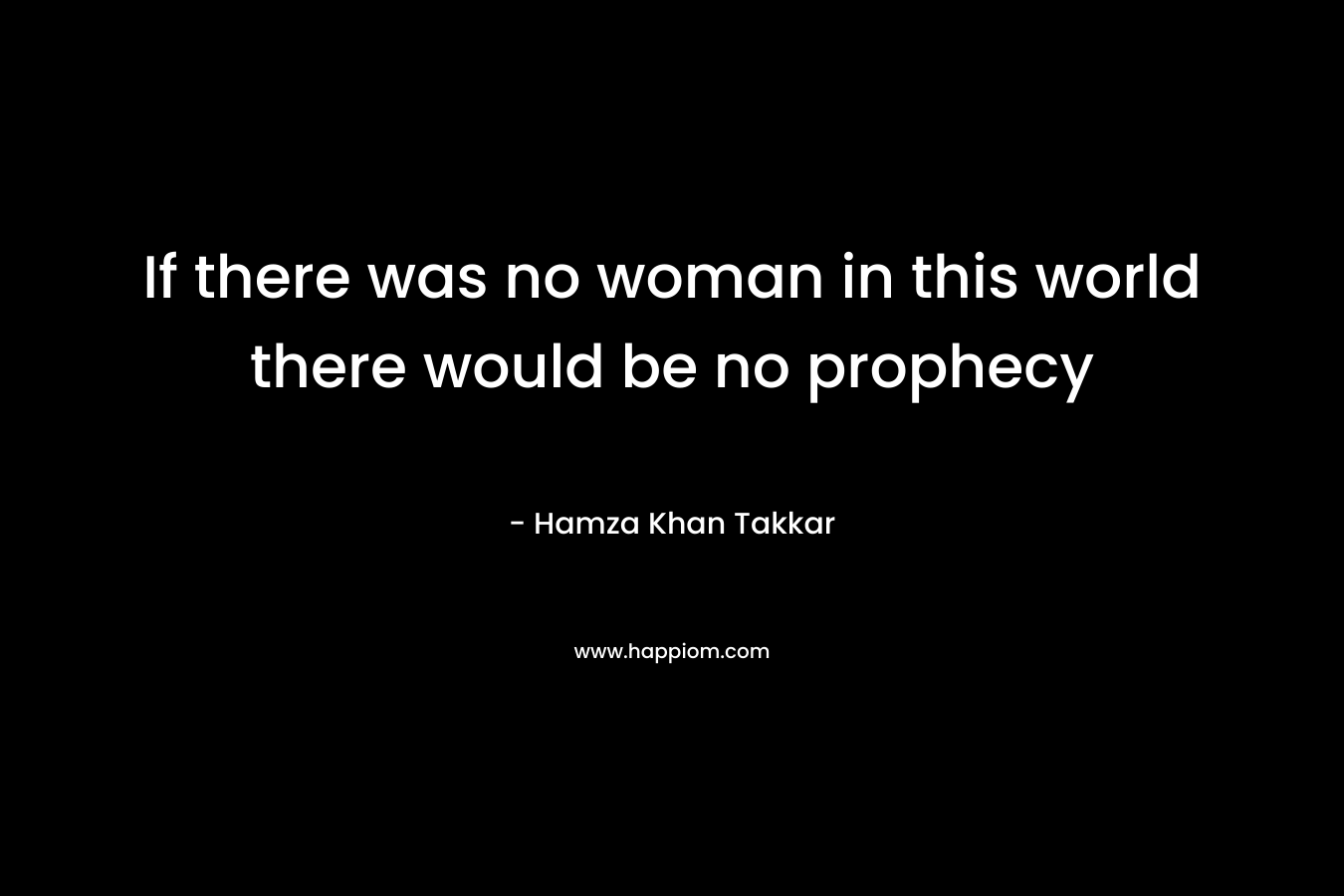 If there was no woman in this world there would be no prophecy  – Hamza Khan Takkar