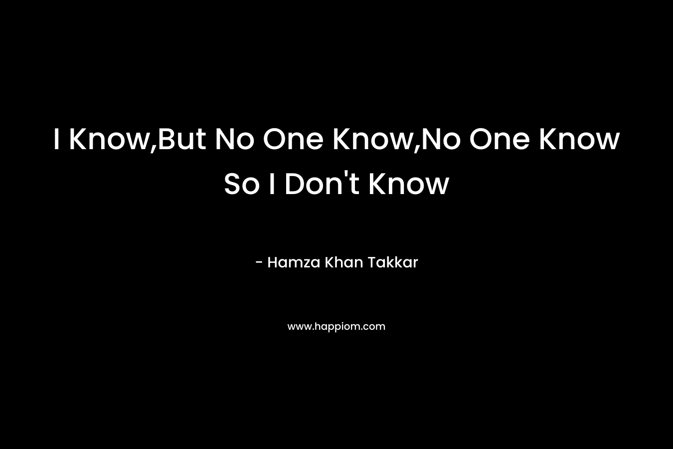 I Know,But No One Know,No One Know So I Don’t Know – Hamza Khan Takkar
