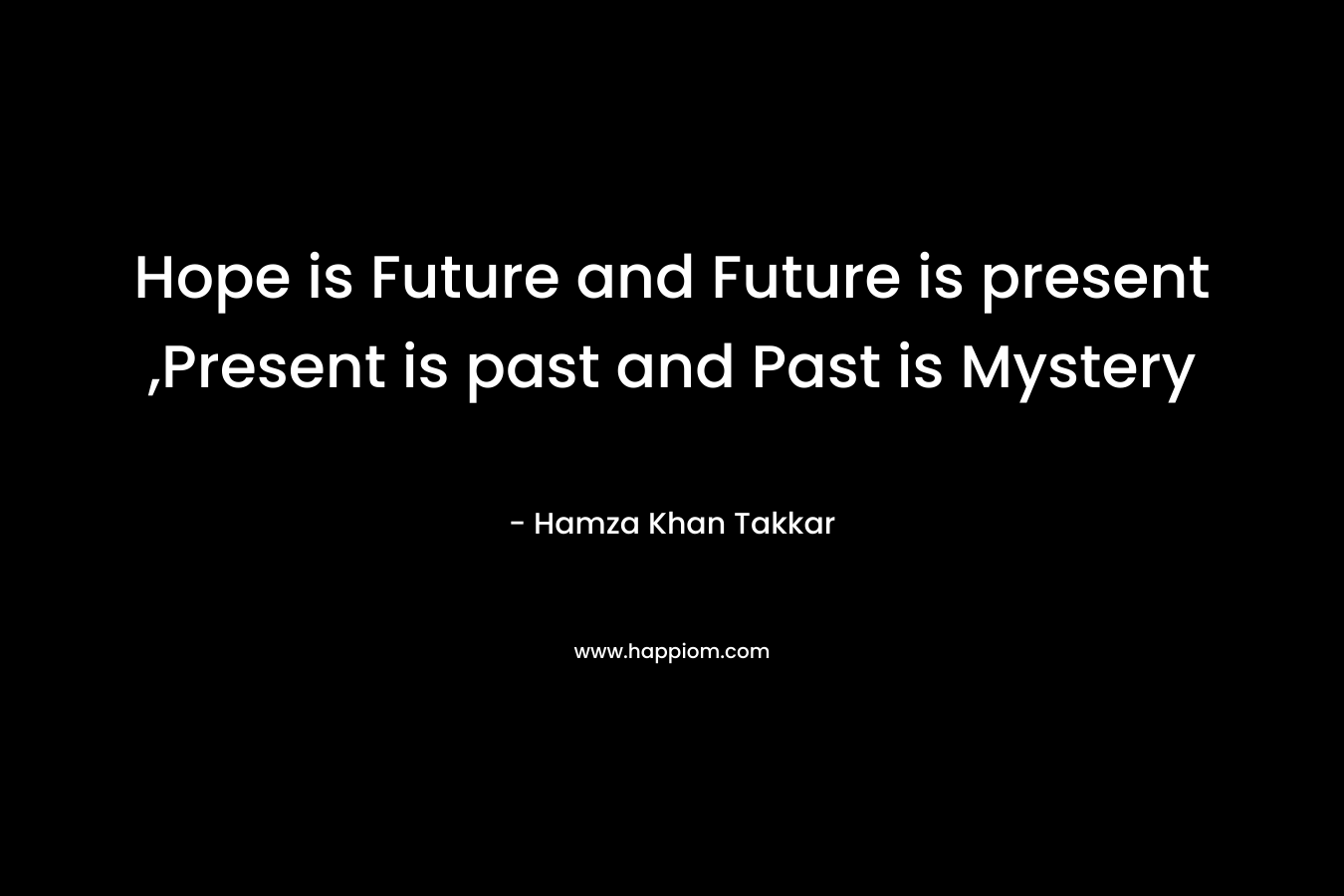 Hope is Future and Future is present ,Present is past and Past is Mystery – Hamza Khan Takkar