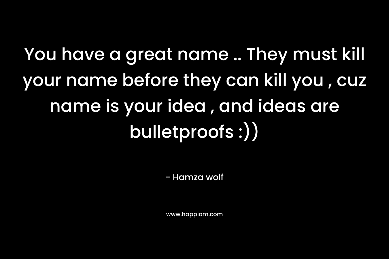 You have a great name .. They must kill your name before they can kill you , cuz name is your idea , and ideas are bulletproofs :)) – Hamza wolf