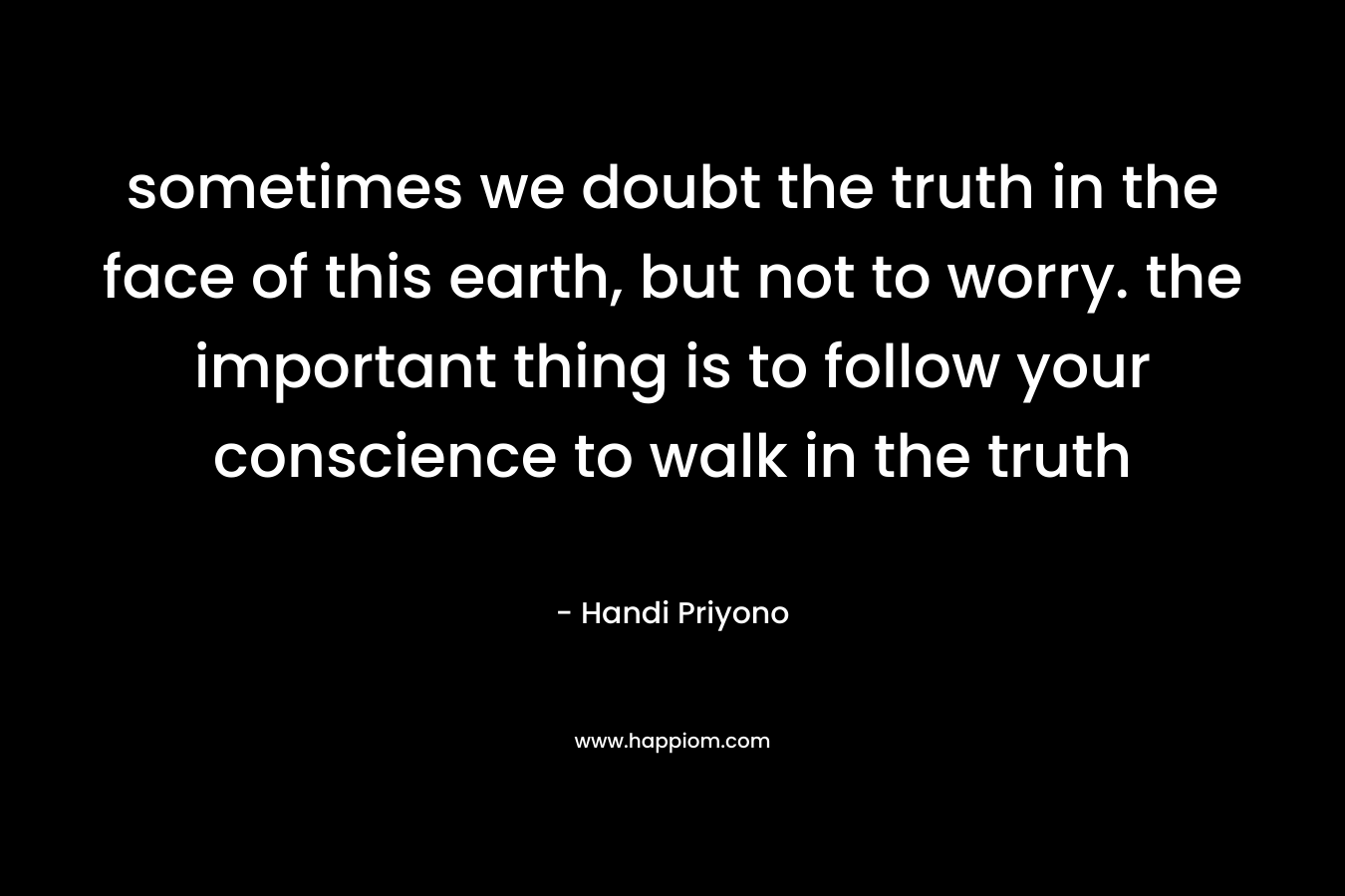 sometimes we doubt the truth in the face of this earth, but not to worry. the important thing is to follow your conscience to walk in the truth – Handi Priyono