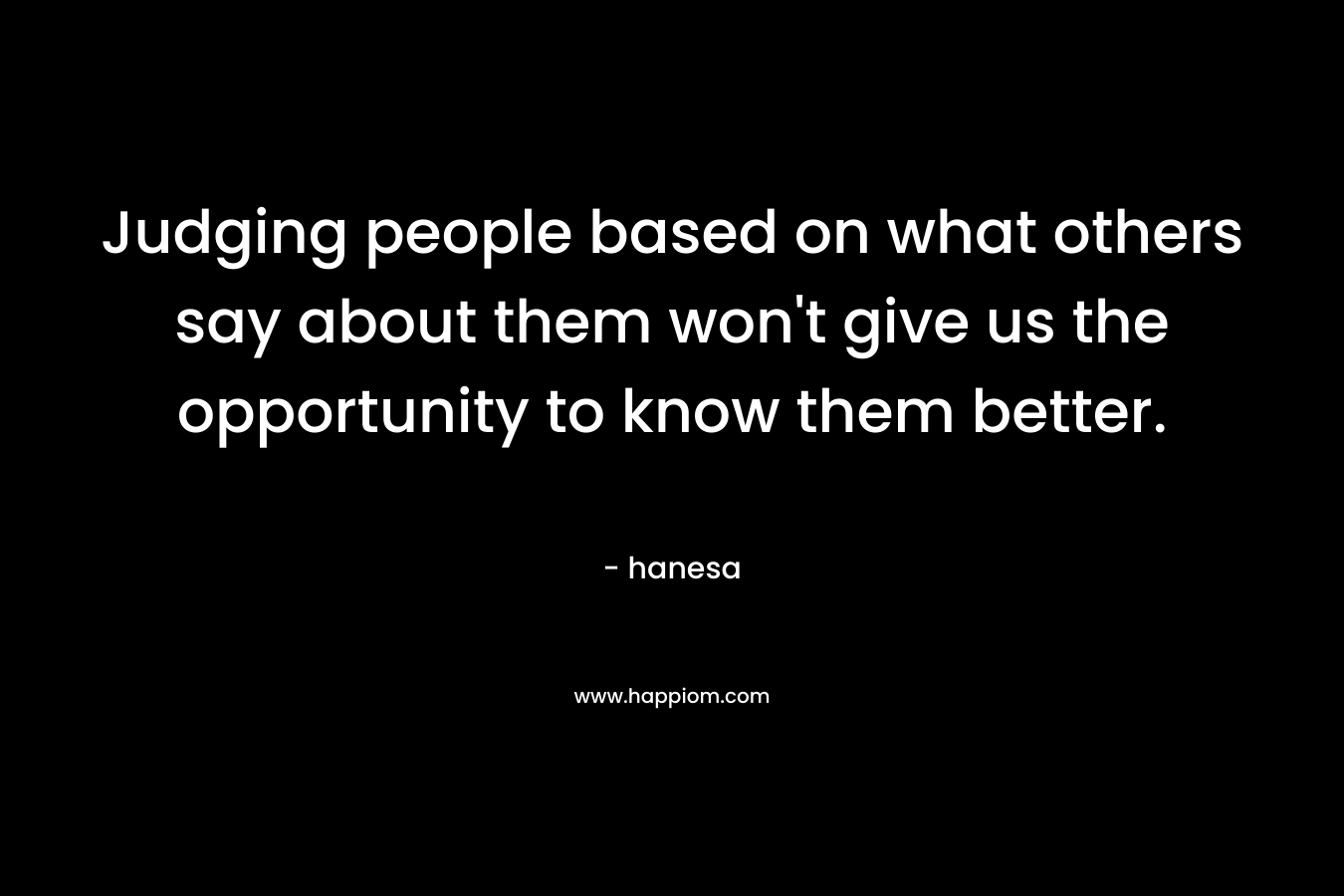 Judging people based on what others say about them won't give us the opportunity to know them better.