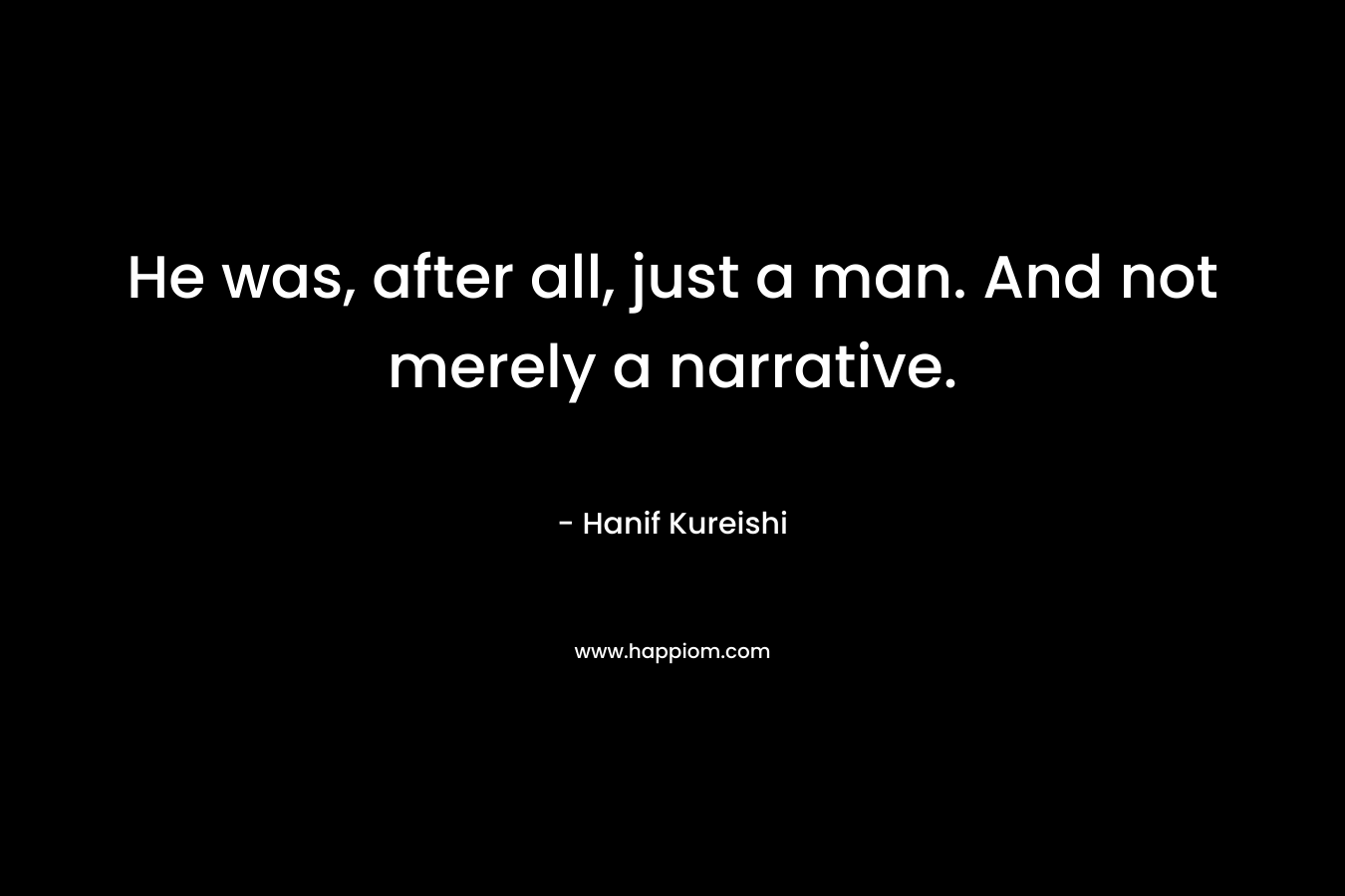 He was, after all, just a man. And not merely a narrative. – Hanif Kureishi