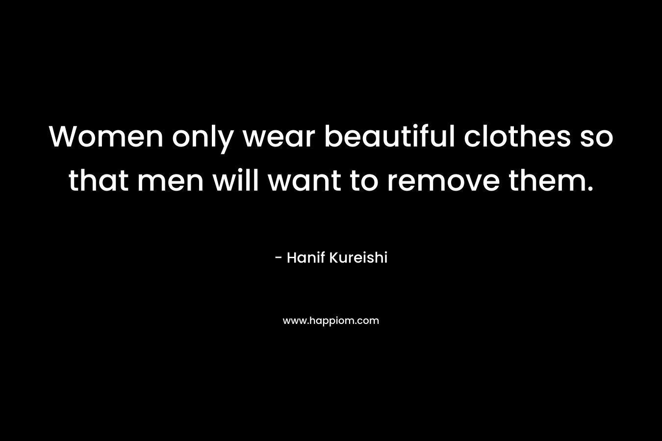 Women only wear beautiful clothes so that men will want to remove them. – Hanif Kureishi