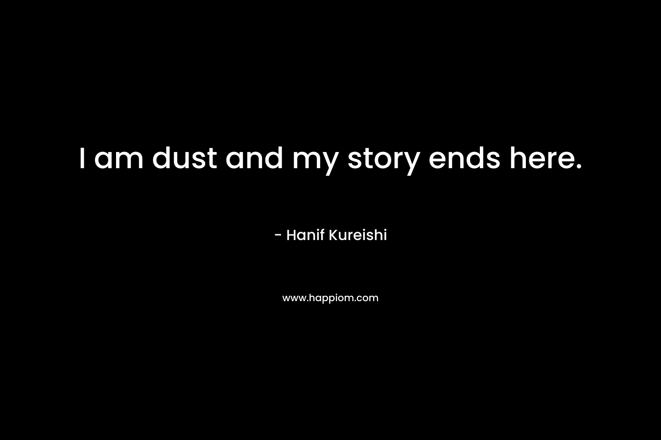 I am dust and my story ends here. – Hanif Kureishi
