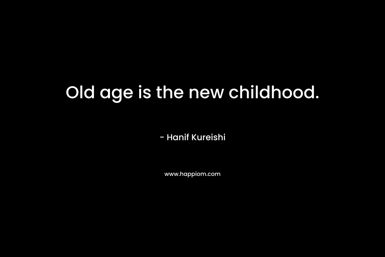 Old age is the new childhood. – Hanif Kureishi