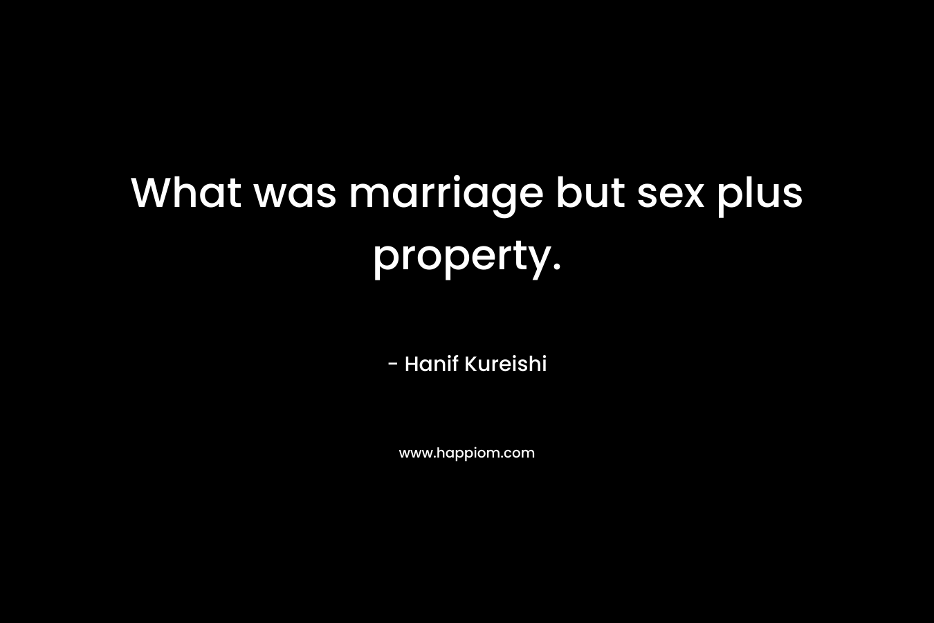 What was marriage but sex plus property. – Hanif Kureishi