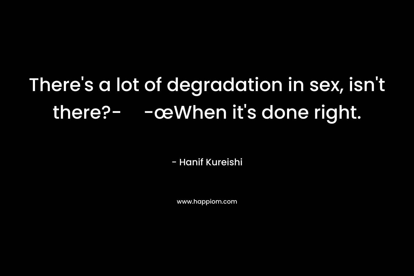 There’s a lot of degradation in sex, isn’t there?--œWhen it’s done right. – Hanif Kureishi