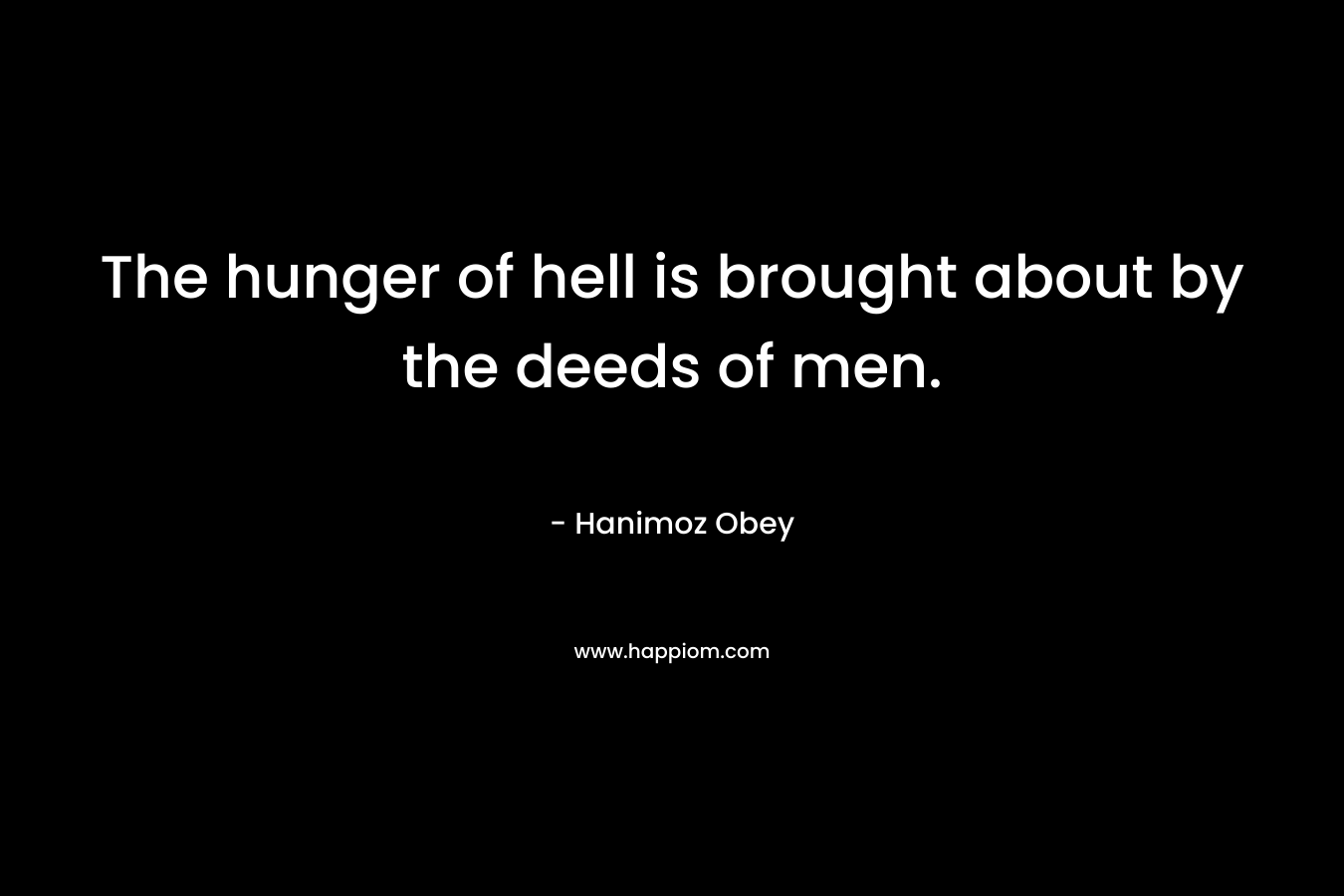 The hunger of hell is brought about by the deeds of men.