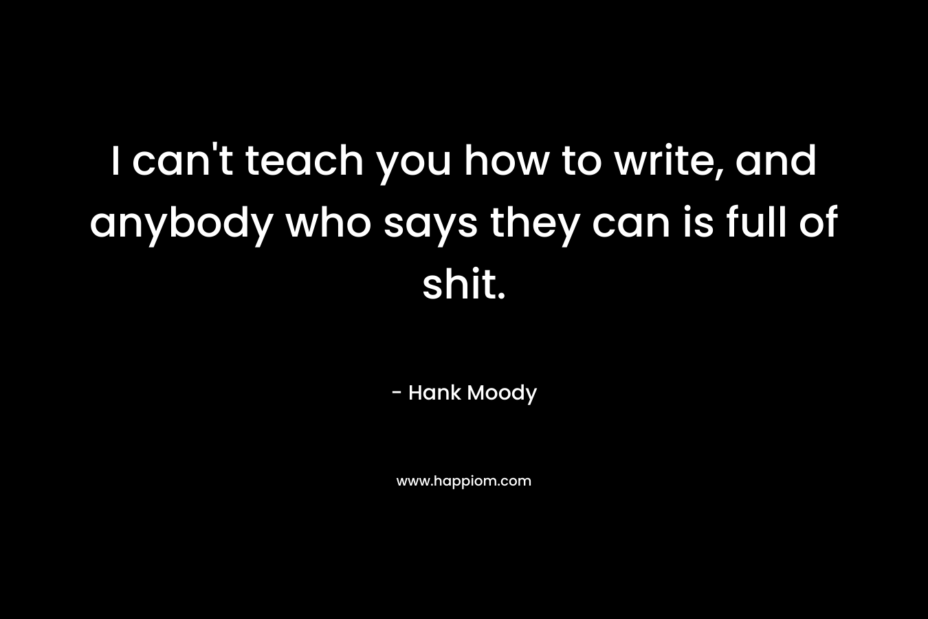 I can’t teach you how to write, and anybody who says they can is full of shit. – Hank Moody
