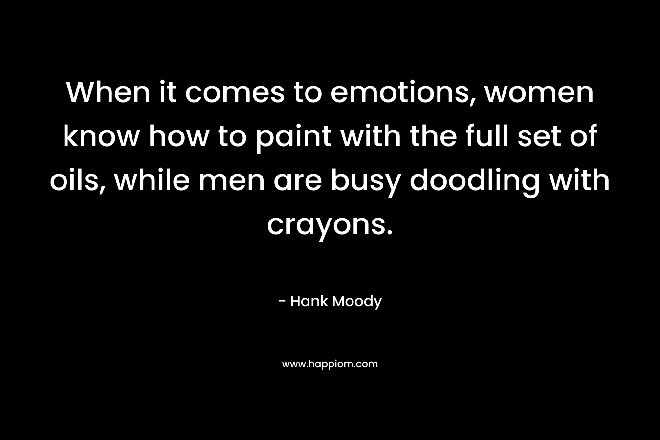 When it comes to emotions, women know how to paint with the full set of oils, while men are busy doodling with crayons. – Hank Moody