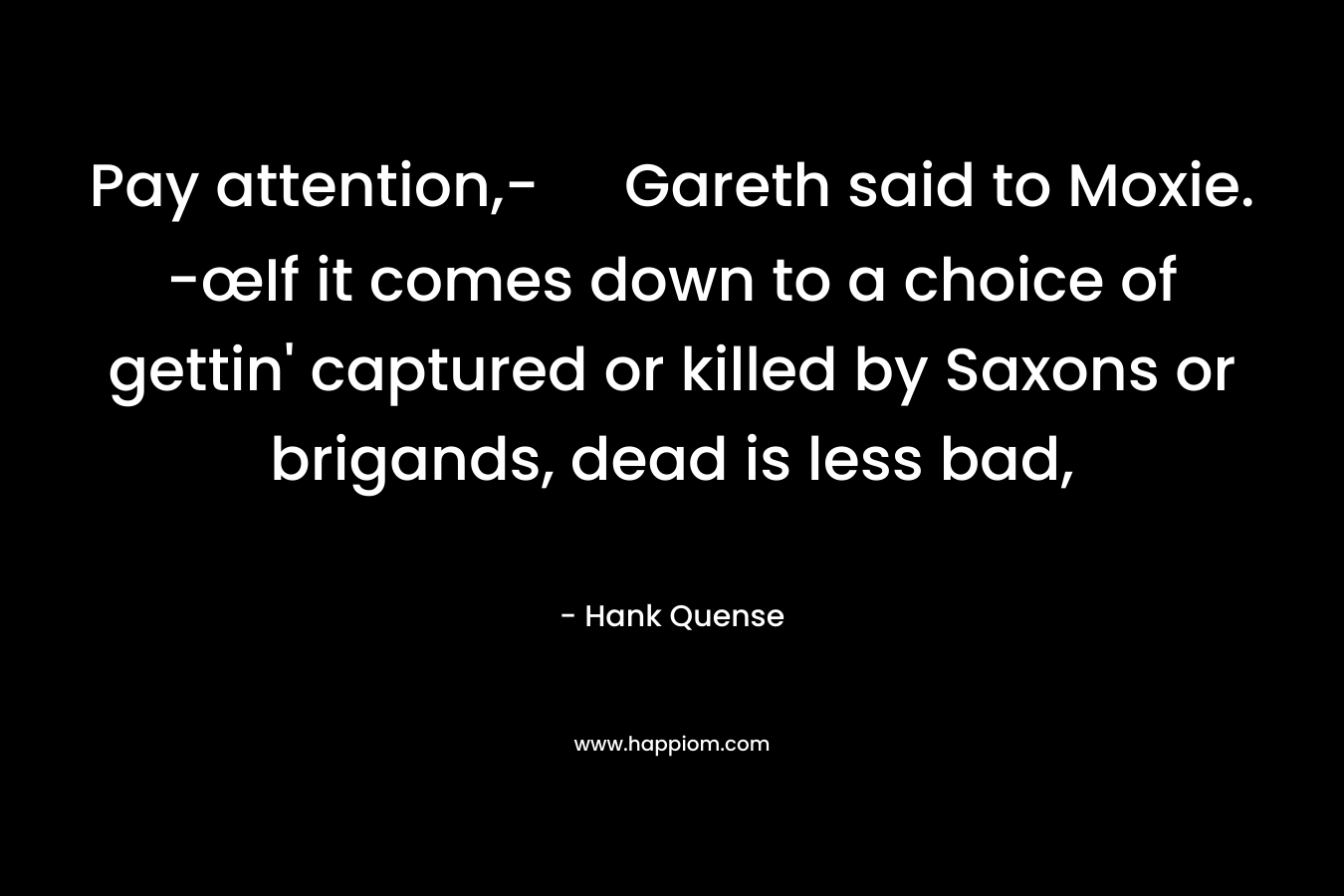Pay attention,- Gareth said to Moxie. -œIf it comes down to a choice of gettin’ captured or killed by Saxons or brigands, dead is less bad, – Hank Quense