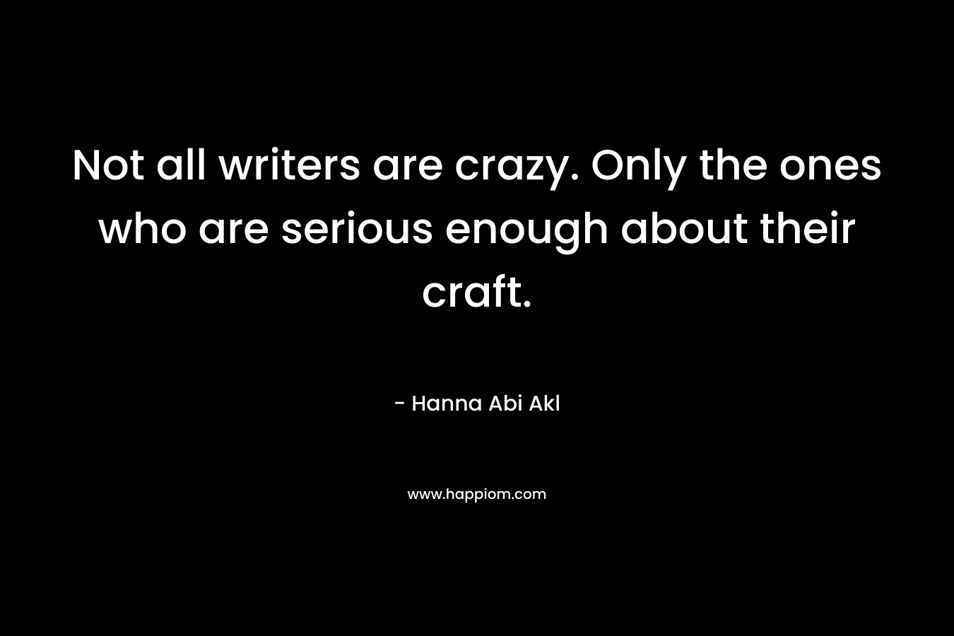 Not all writers are crazy. Only the ones who are serious enough about their craft. – Hanna Abi Akl