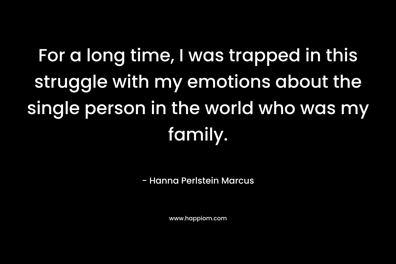 For a long time, I was trapped in this struggle with my emotions about the single person in the world who was my family.