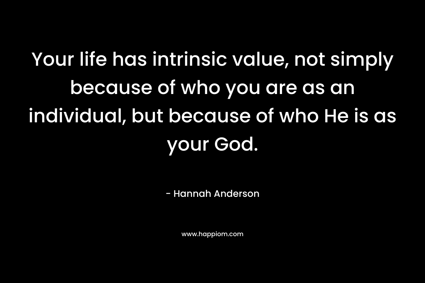 Your life has intrinsic value, not simply because of who you are as an individual, but because of who He is as your God.